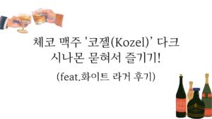 체코 맥주 '코젤(Kozel)' 다크 시나몬 묻혀서 즐기기! (feat.화이트 라거 후기)